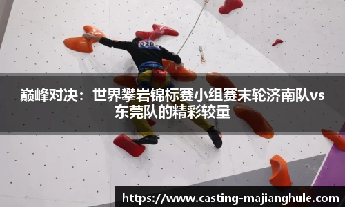 巅峰对决：世界攀岩锦标赛小组赛末轮济南队vs东莞队的精彩较量