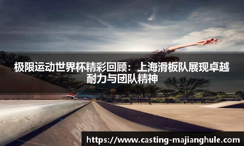 极限运动世界杯精彩回顾：上海滑板队展现卓越耐力与团队精神